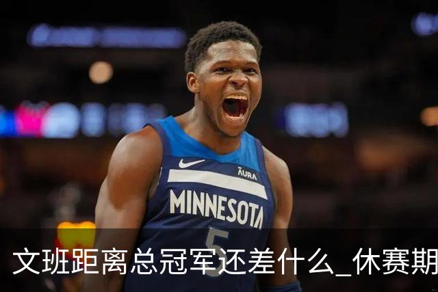 文班距离总冠军还差什么 休赛期救赎从增重开始？